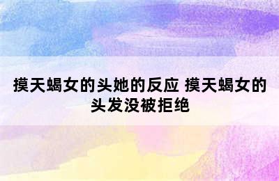 摸天蝎女的头她的反应 摸天蝎女的头发没被拒绝